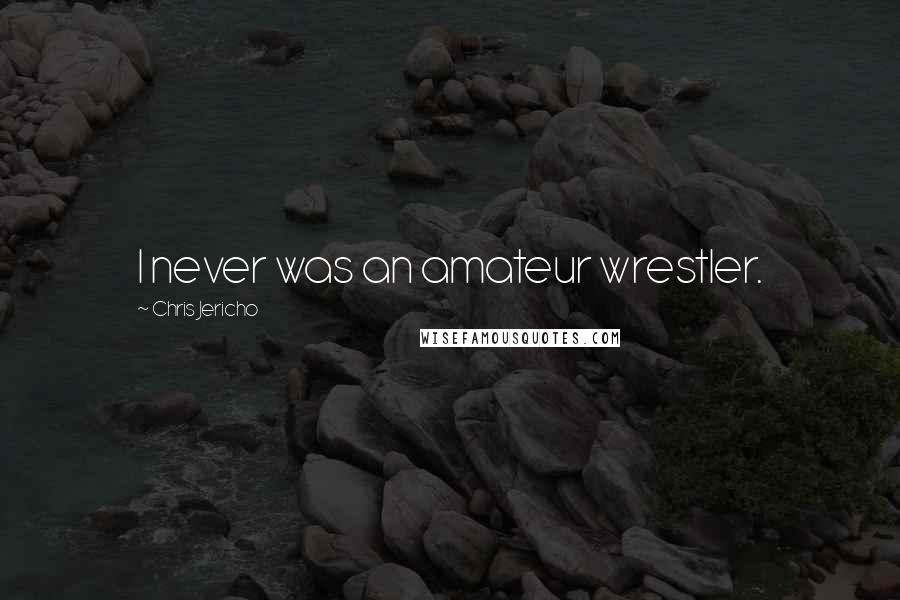 Chris Jericho Quotes: I never was an amateur wrestler.