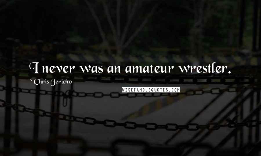 Chris Jericho Quotes: I never was an amateur wrestler.