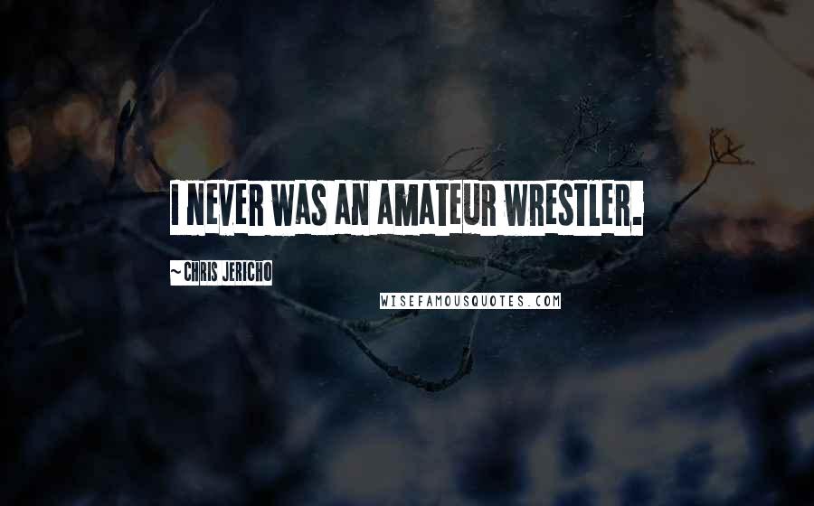 Chris Jericho Quotes: I never was an amateur wrestler.