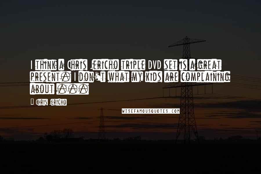 Chris Jericho Quotes: I think a Chris Jericho triple DVD set is a great present. I don't what my kids are complaining about ...