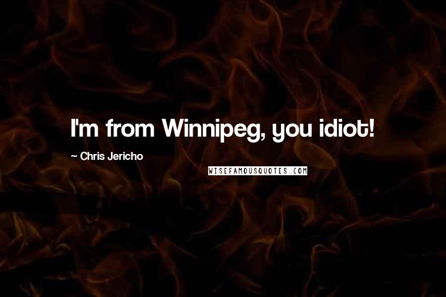 Chris Jericho Quotes: I'm from Winnipeg, you idiot!