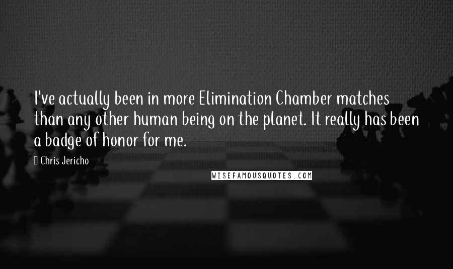 Chris Jericho Quotes: I've actually been in more Elimination Chamber matches than any other human being on the planet. It really has been a badge of honor for me.
