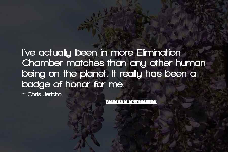 Chris Jericho Quotes: I've actually been in more Elimination Chamber matches than any other human being on the planet. It really has been a badge of honor for me.