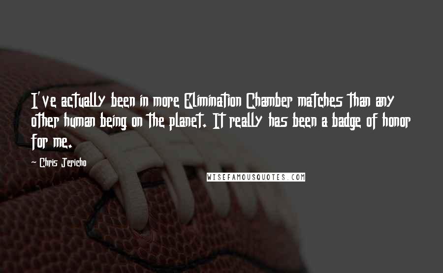 Chris Jericho Quotes: I've actually been in more Elimination Chamber matches than any other human being on the planet. It really has been a badge of honor for me.