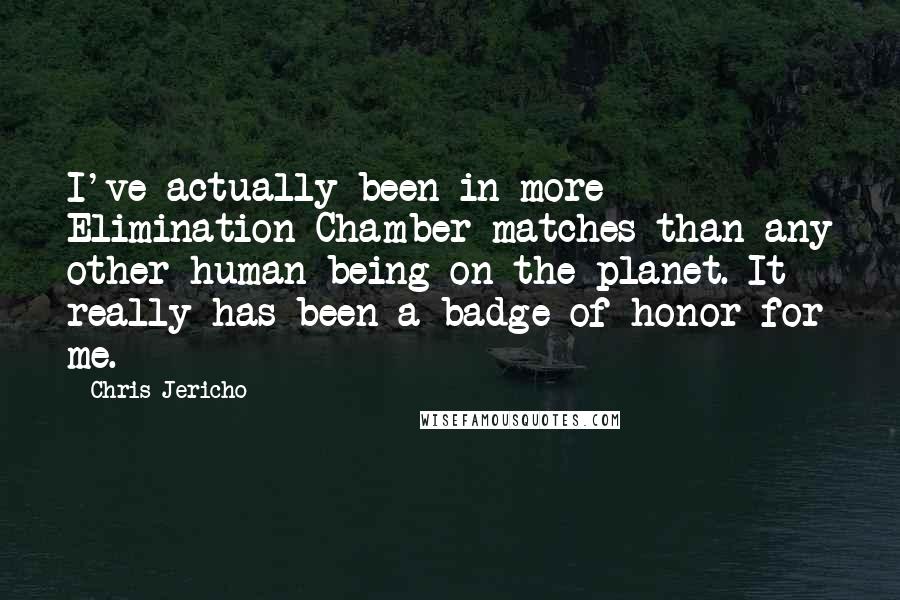Chris Jericho Quotes: I've actually been in more Elimination Chamber matches than any other human being on the planet. It really has been a badge of honor for me.