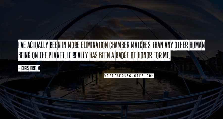 Chris Jericho Quotes: I've actually been in more Elimination Chamber matches than any other human being on the planet. It really has been a badge of honor for me.