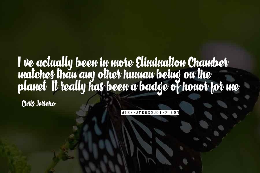 Chris Jericho Quotes: I've actually been in more Elimination Chamber matches than any other human being on the planet. It really has been a badge of honor for me.