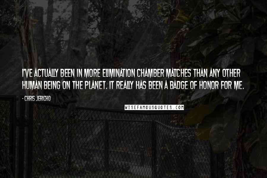 Chris Jericho Quotes: I've actually been in more Elimination Chamber matches than any other human being on the planet. It really has been a badge of honor for me.