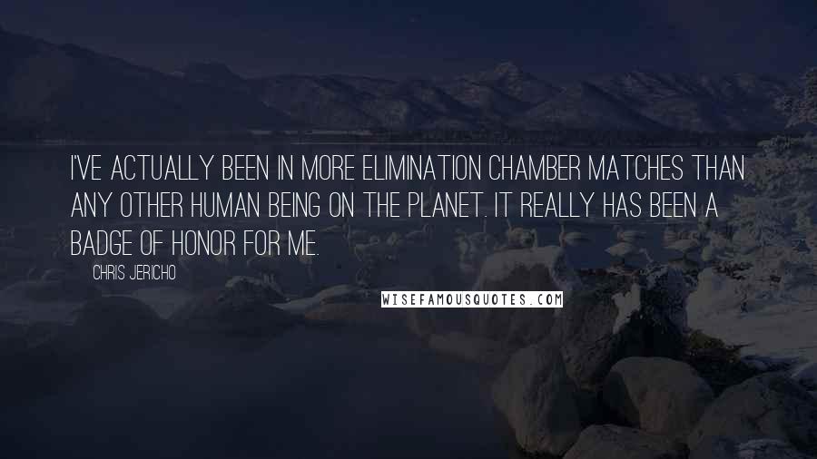 Chris Jericho Quotes: I've actually been in more Elimination Chamber matches than any other human being on the planet. It really has been a badge of honor for me.