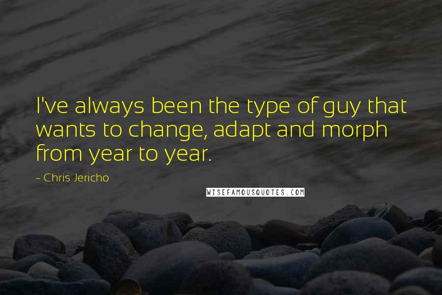 Chris Jericho Quotes: I've always been the type of guy that wants to change, adapt and morph from year to year.