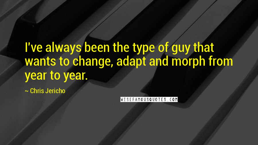 Chris Jericho Quotes: I've always been the type of guy that wants to change, adapt and morph from year to year.