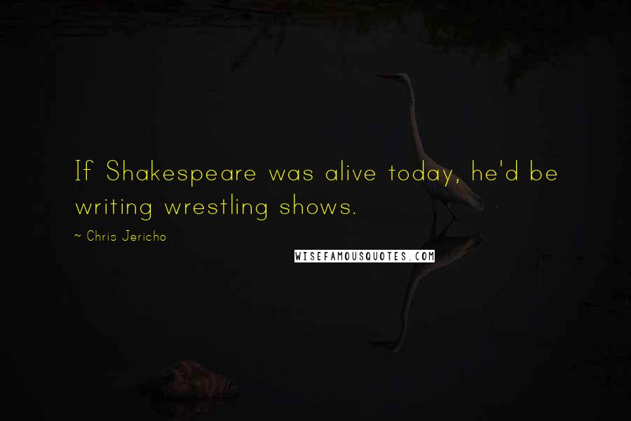 Chris Jericho Quotes: If Shakespeare was alive today, he'd be writing wrestling shows.