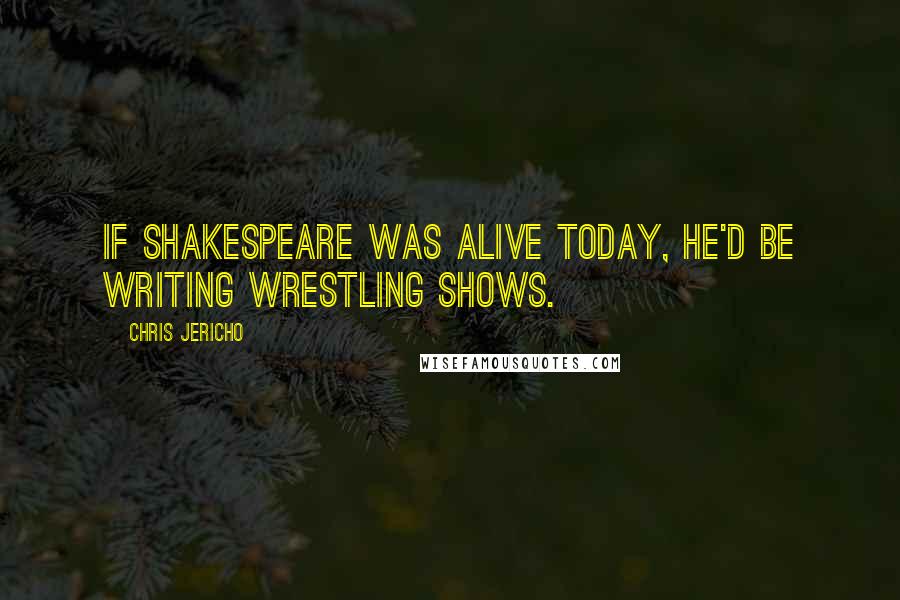 Chris Jericho Quotes: If Shakespeare was alive today, he'd be writing wrestling shows.