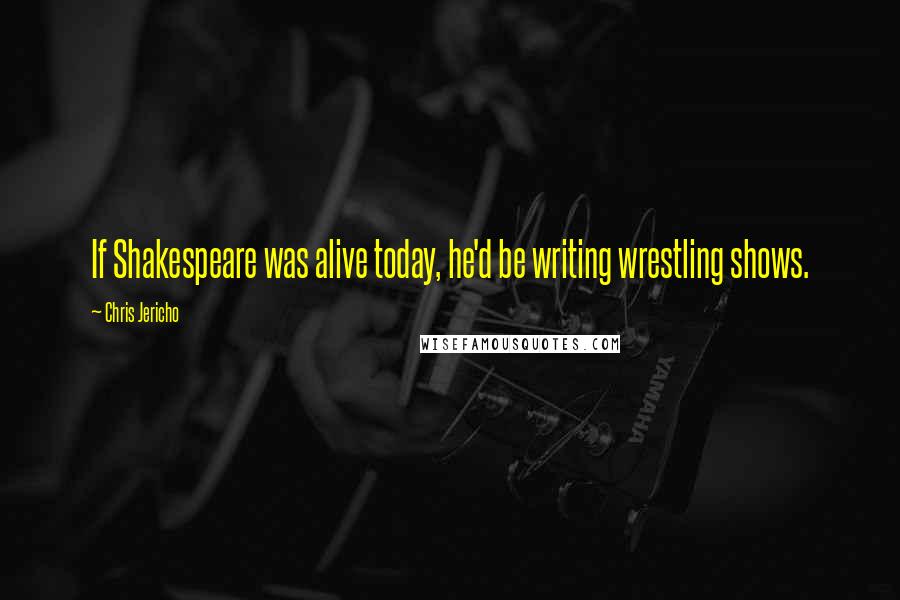 Chris Jericho Quotes: If Shakespeare was alive today, he'd be writing wrestling shows.