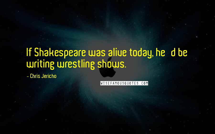 Chris Jericho Quotes: If Shakespeare was alive today, he'd be writing wrestling shows.