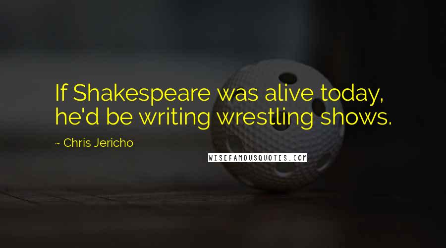 Chris Jericho Quotes: If Shakespeare was alive today, he'd be writing wrestling shows.