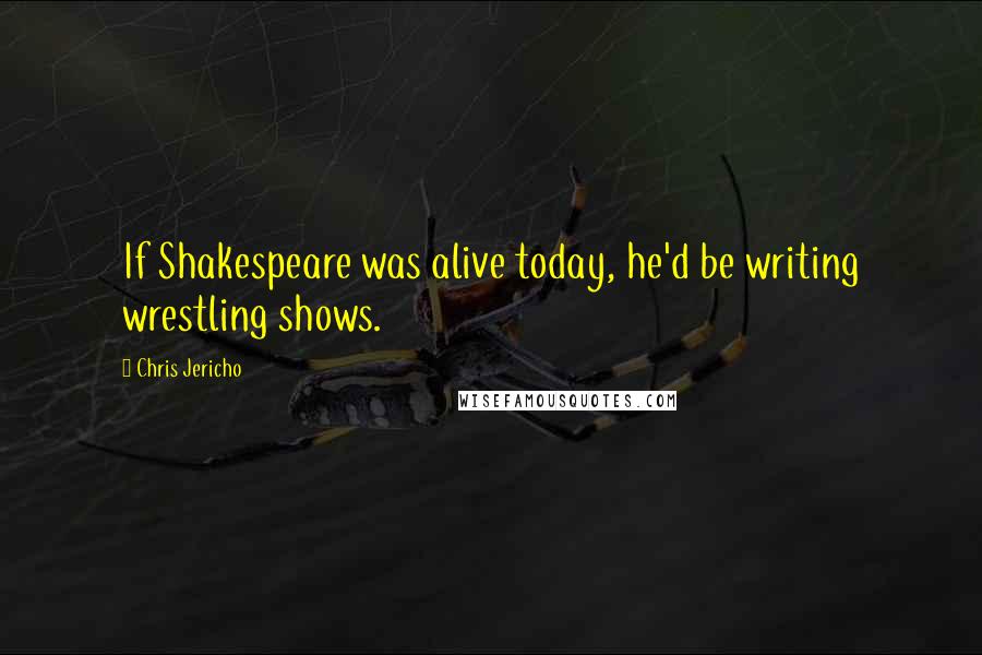 Chris Jericho Quotes: If Shakespeare was alive today, he'd be writing wrestling shows.