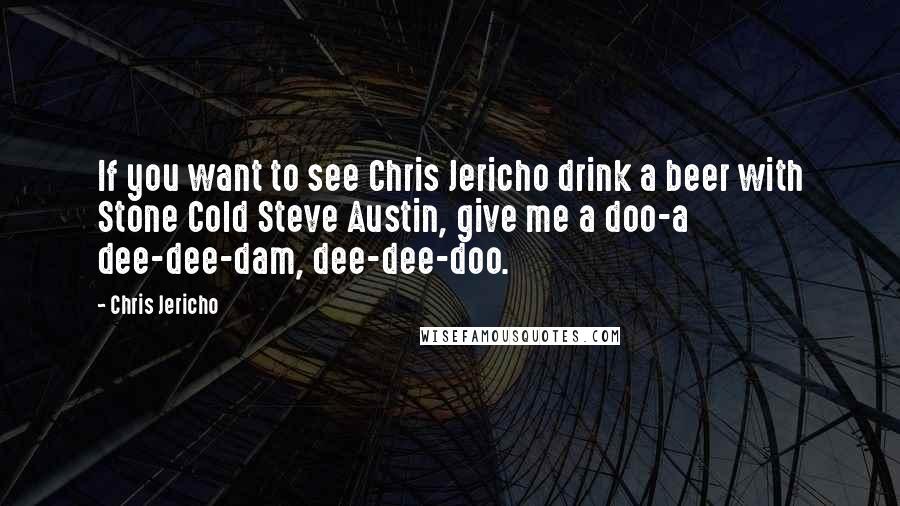 Chris Jericho Quotes: If you want to see Chris Jericho drink a beer with Stone Cold Steve Austin, give me a doo-a dee-dee-dam, dee-dee-doo.