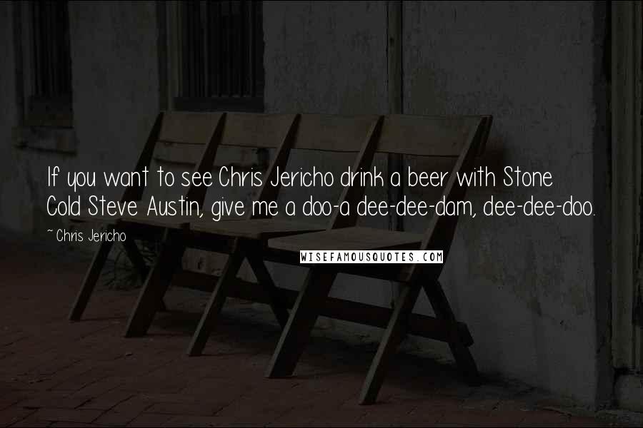 Chris Jericho Quotes: If you want to see Chris Jericho drink a beer with Stone Cold Steve Austin, give me a doo-a dee-dee-dam, dee-dee-doo.