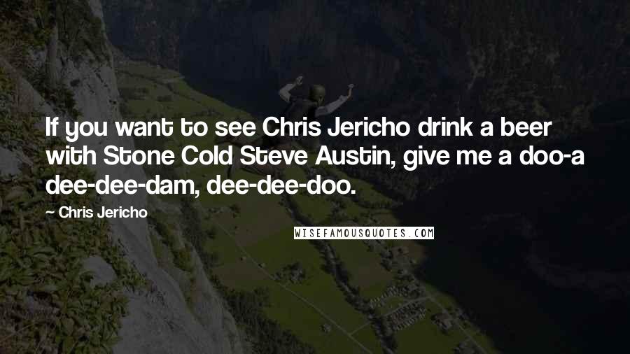 Chris Jericho Quotes: If you want to see Chris Jericho drink a beer with Stone Cold Steve Austin, give me a doo-a dee-dee-dam, dee-dee-doo.