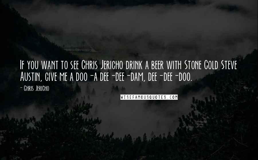 Chris Jericho Quotes: If you want to see Chris Jericho drink a beer with Stone Cold Steve Austin, give me a doo-a dee-dee-dam, dee-dee-doo.