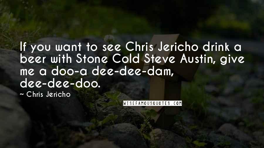 Chris Jericho Quotes: If you want to see Chris Jericho drink a beer with Stone Cold Steve Austin, give me a doo-a dee-dee-dam, dee-dee-doo.