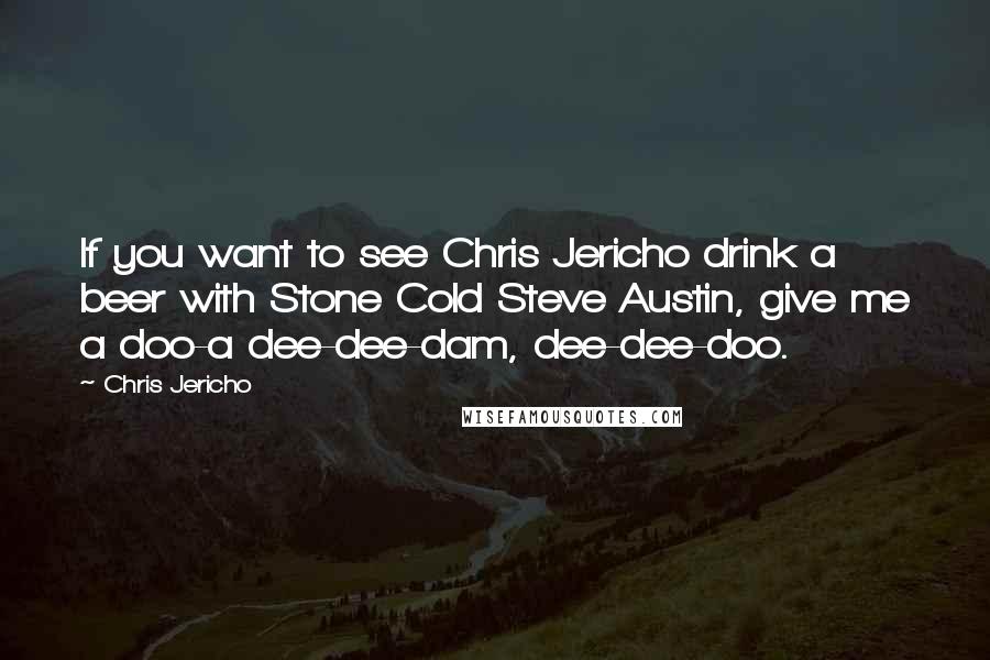 Chris Jericho Quotes: If you want to see Chris Jericho drink a beer with Stone Cold Steve Austin, give me a doo-a dee-dee-dam, dee-dee-doo.