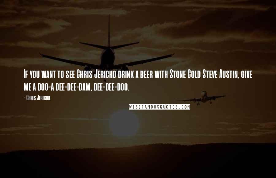 Chris Jericho Quotes: If you want to see Chris Jericho drink a beer with Stone Cold Steve Austin, give me a doo-a dee-dee-dam, dee-dee-doo.