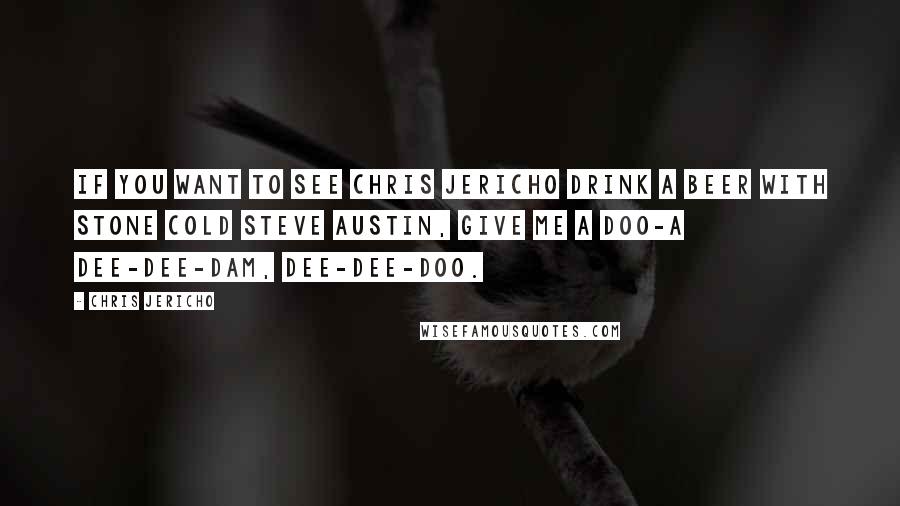 Chris Jericho Quotes: If you want to see Chris Jericho drink a beer with Stone Cold Steve Austin, give me a doo-a dee-dee-dam, dee-dee-doo.