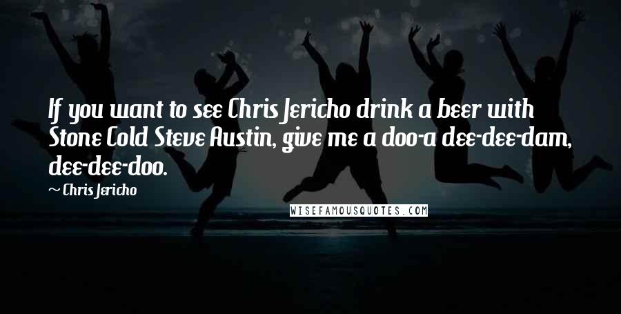 Chris Jericho Quotes: If you want to see Chris Jericho drink a beer with Stone Cold Steve Austin, give me a doo-a dee-dee-dam, dee-dee-doo.