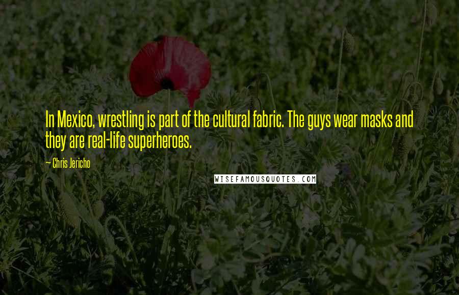 Chris Jericho Quotes: In Mexico, wrestling is part of the cultural fabric. The guys wear masks and they are real-life superheroes.