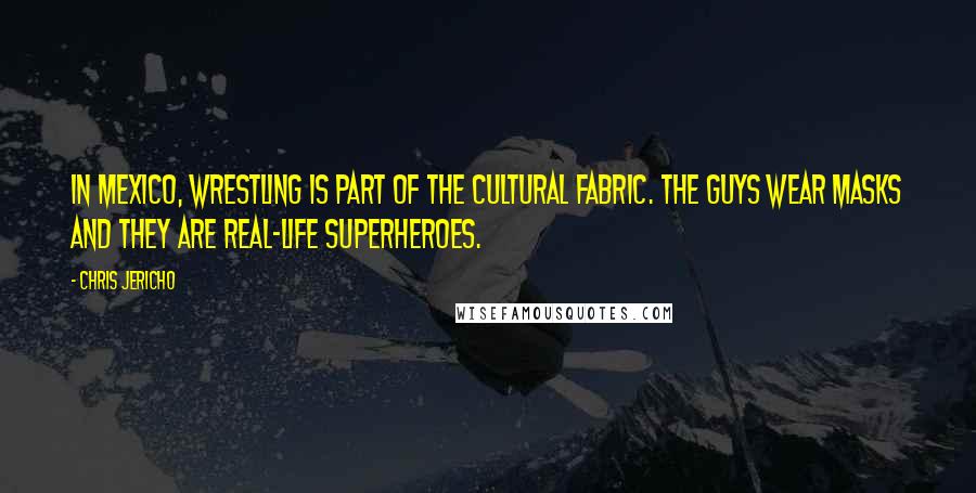 Chris Jericho Quotes: In Mexico, wrestling is part of the cultural fabric. The guys wear masks and they are real-life superheroes.