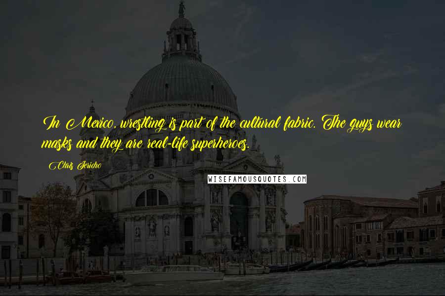 Chris Jericho Quotes: In Mexico, wrestling is part of the cultural fabric. The guys wear masks and they are real-life superheroes.