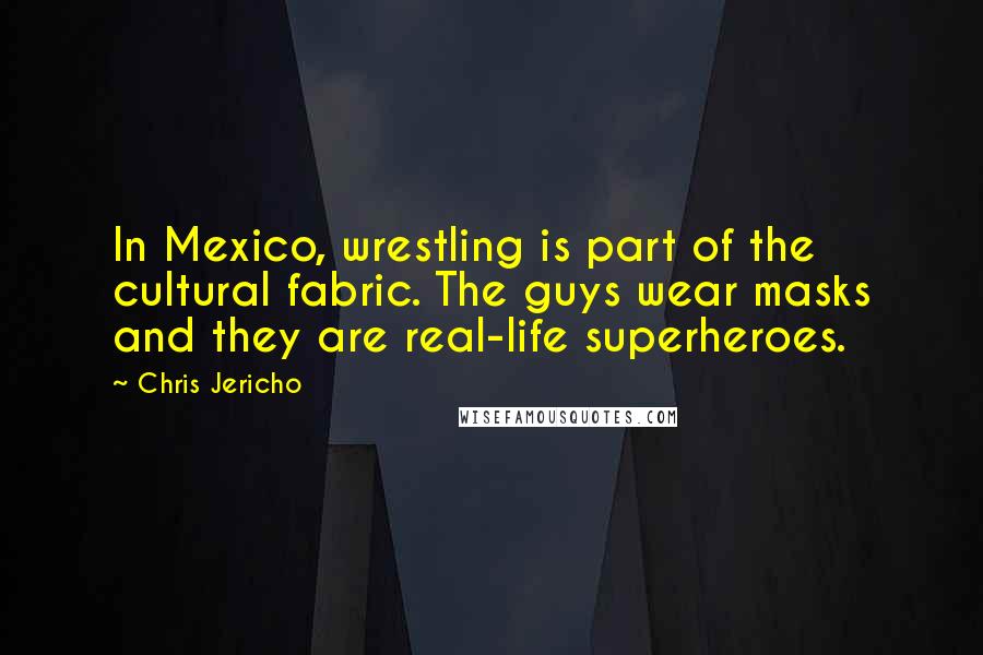 Chris Jericho Quotes: In Mexico, wrestling is part of the cultural fabric. The guys wear masks and they are real-life superheroes.