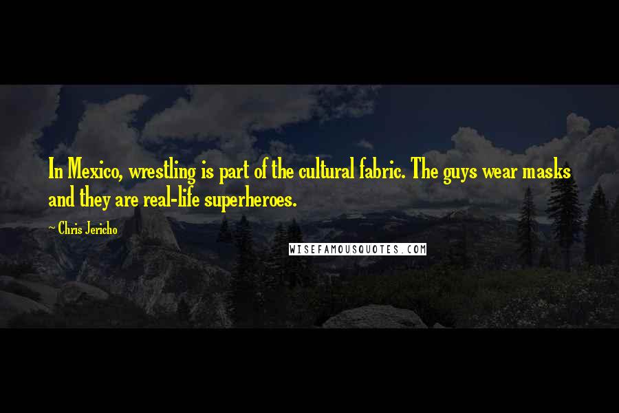 Chris Jericho Quotes: In Mexico, wrestling is part of the cultural fabric. The guys wear masks and they are real-life superheroes.