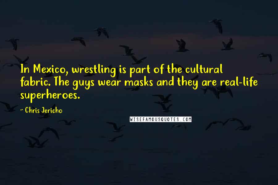 Chris Jericho Quotes: In Mexico, wrestling is part of the cultural fabric. The guys wear masks and they are real-life superheroes.