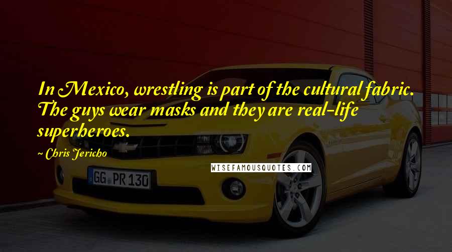 Chris Jericho Quotes: In Mexico, wrestling is part of the cultural fabric. The guys wear masks and they are real-life superheroes.