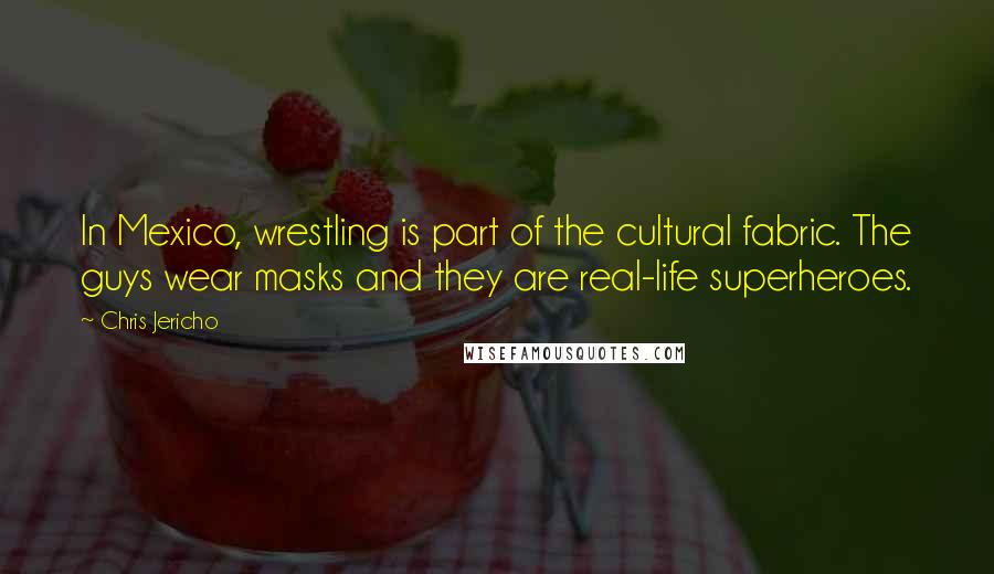 Chris Jericho Quotes: In Mexico, wrestling is part of the cultural fabric. The guys wear masks and they are real-life superheroes.