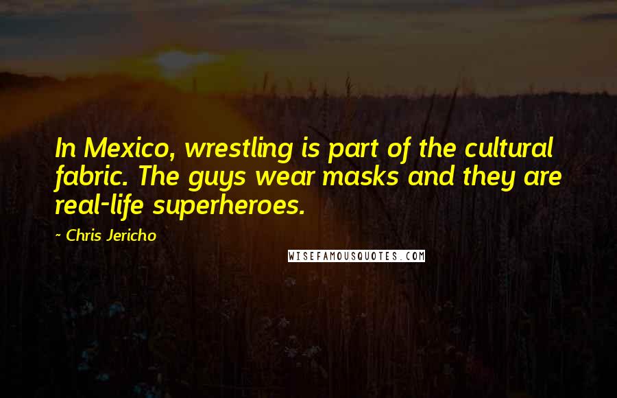 Chris Jericho Quotes: In Mexico, wrestling is part of the cultural fabric. The guys wear masks and they are real-life superheroes.