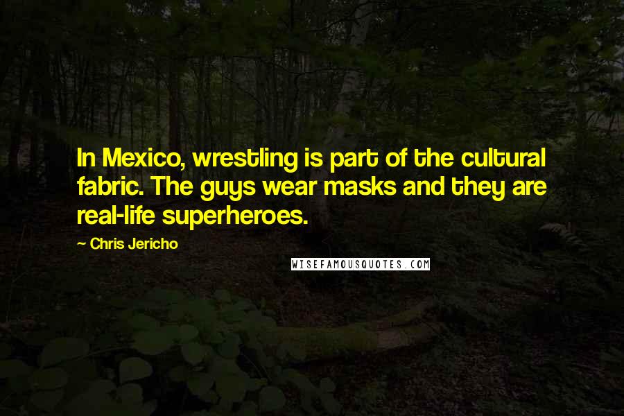 Chris Jericho Quotes: In Mexico, wrestling is part of the cultural fabric. The guys wear masks and they are real-life superheroes.