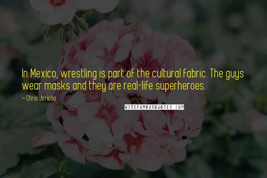 Chris Jericho Quotes: In Mexico, wrestling is part of the cultural fabric. The guys wear masks and they are real-life superheroes.