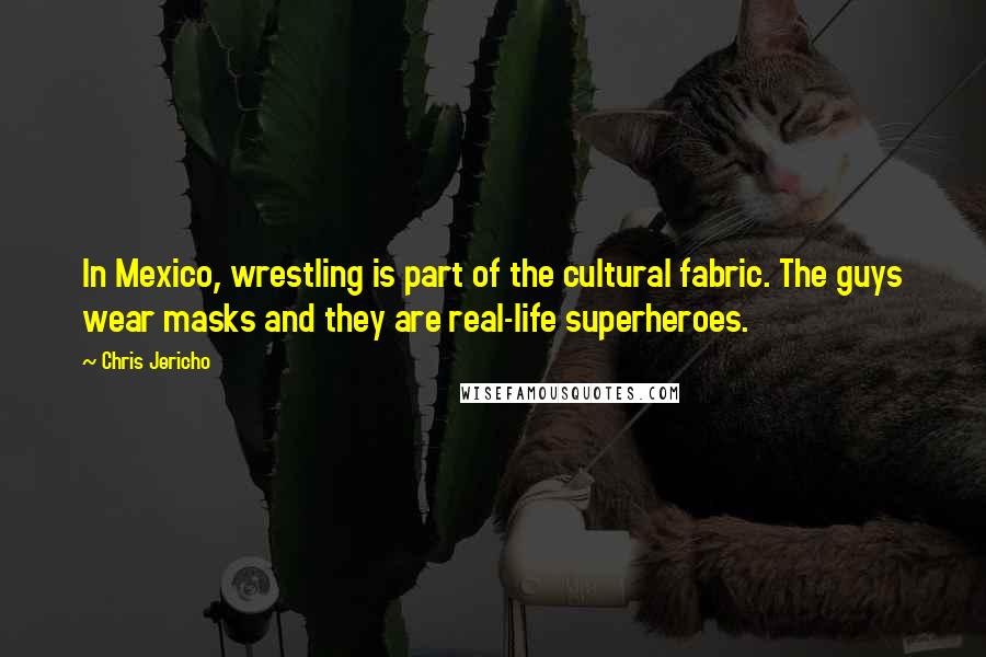 Chris Jericho Quotes: In Mexico, wrestling is part of the cultural fabric. The guys wear masks and they are real-life superheroes.