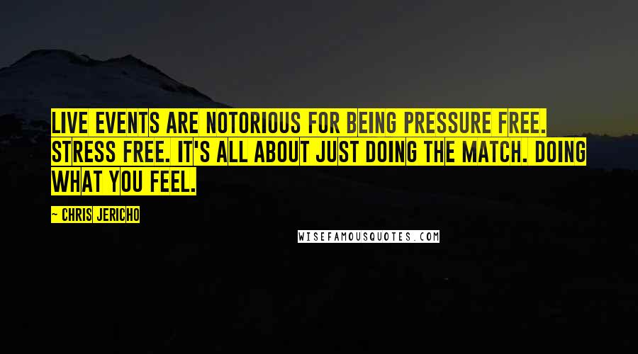 Chris Jericho Quotes: Live events are notorious for being pressure free. Stress free. It's all about just doing the match. Doing what you feel.