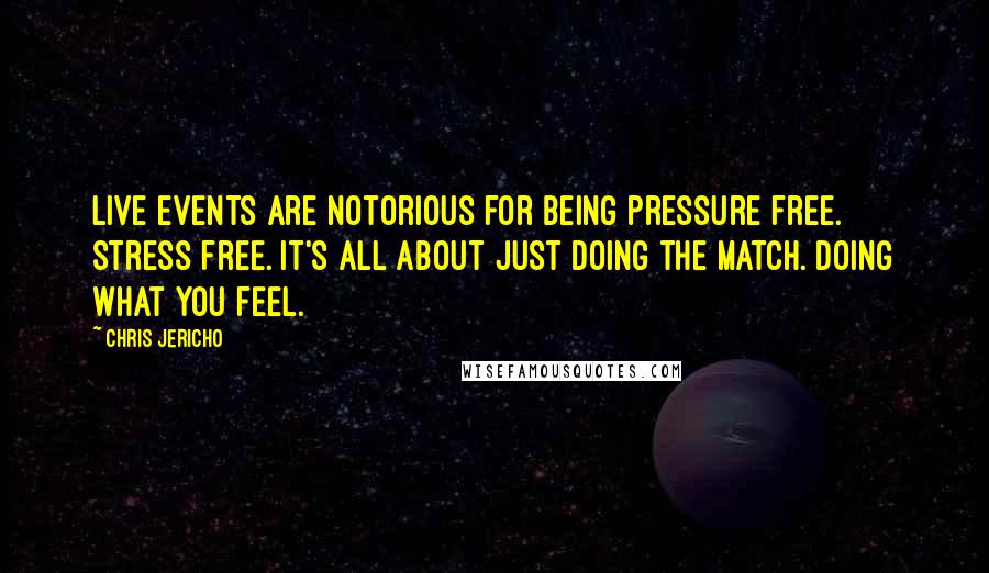 Chris Jericho Quotes: Live events are notorious for being pressure free. Stress free. It's all about just doing the match. Doing what you feel.