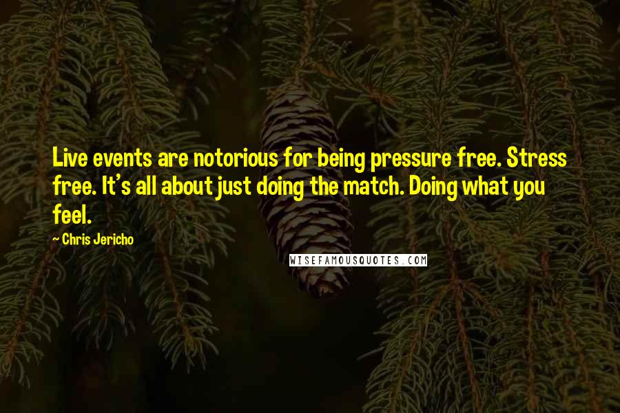Chris Jericho Quotes: Live events are notorious for being pressure free. Stress free. It's all about just doing the match. Doing what you feel.