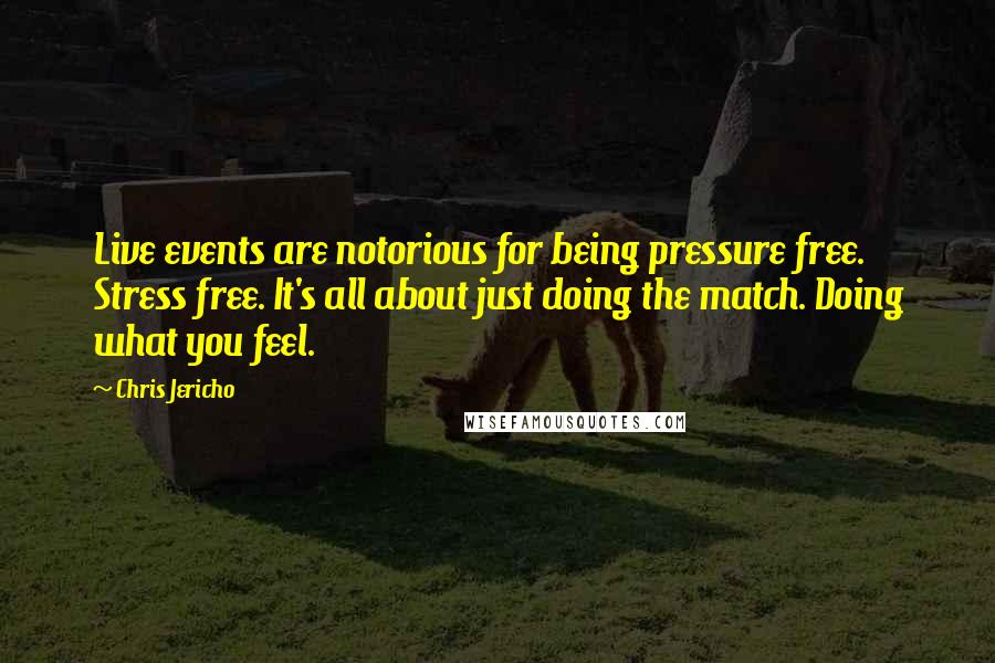 Chris Jericho Quotes: Live events are notorious for being pressure free. Stress free. It's all about just doing the match. Doing what you feel.