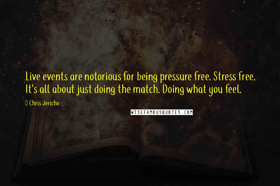 Chris Jericho Quotes: Live events are notorious for being pressure free. Stress free. It's all about just doing the match. Doing what you feel.