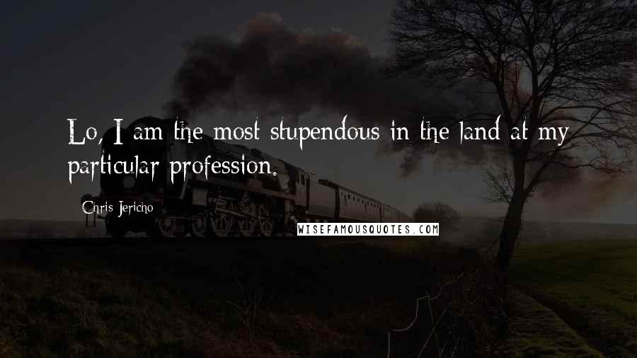 Chris Jericho Quotes: Lo, I am the most stupendous in the land at my particular profession.