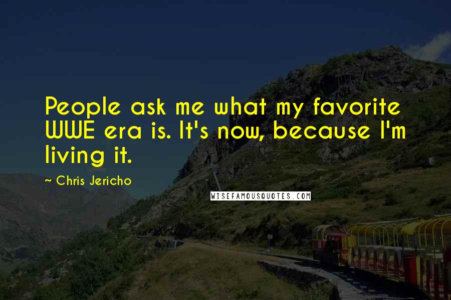Chris Jericho Quotes: People ask me what my favorite WWE era is. It's now, because I'm living it.