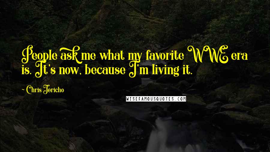Chris Jericho Quotes: People ask me what my favorite WWE era is. It's now, because I'm living it.
